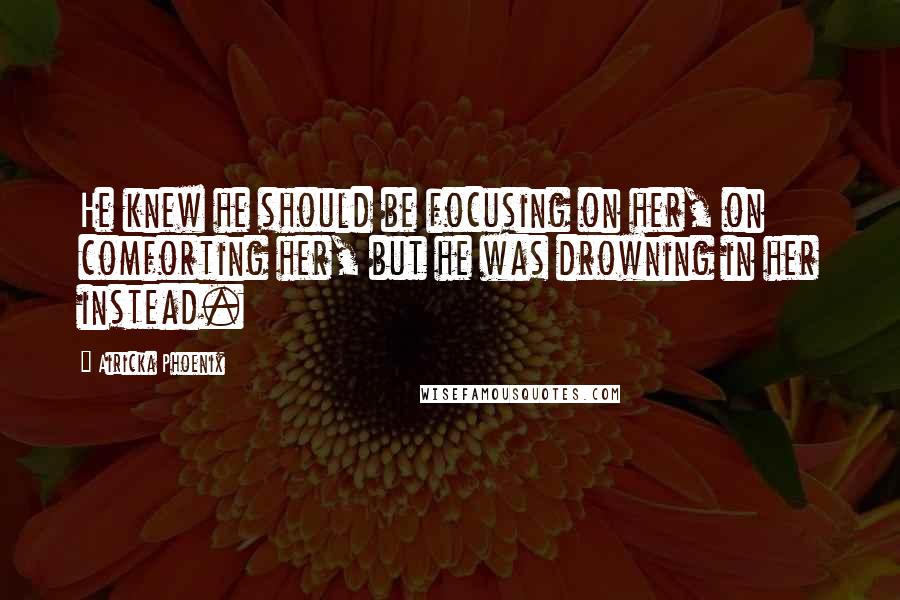 Airicka Phoenix Quotes: He knew he should be focusing on her, on comforting her, but he was drowning in her instead.