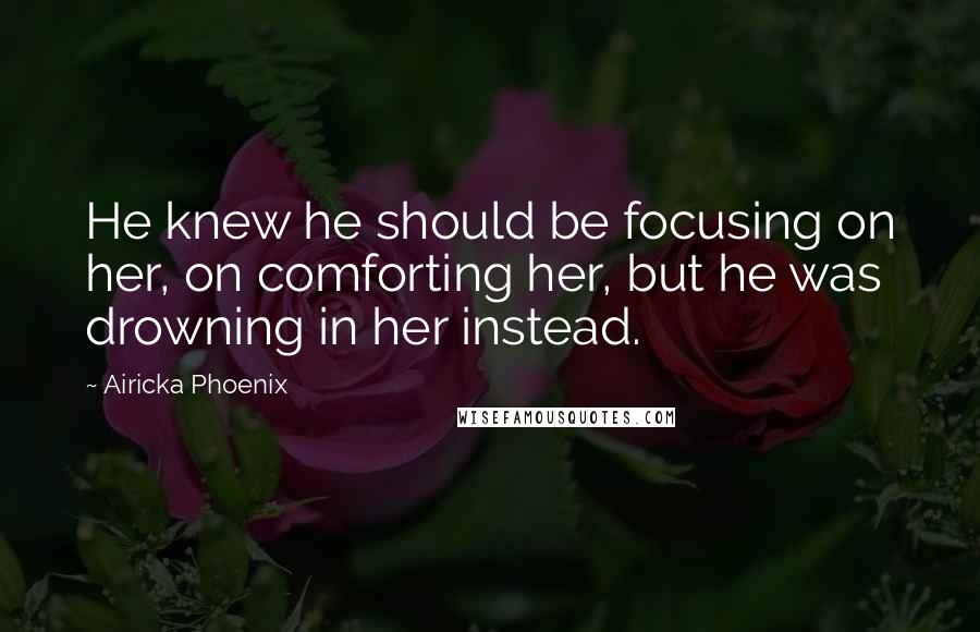 Airicka Phoenix Quotes: He knew he should be focusing on her, on comforting her, but he was drowning in her instead.