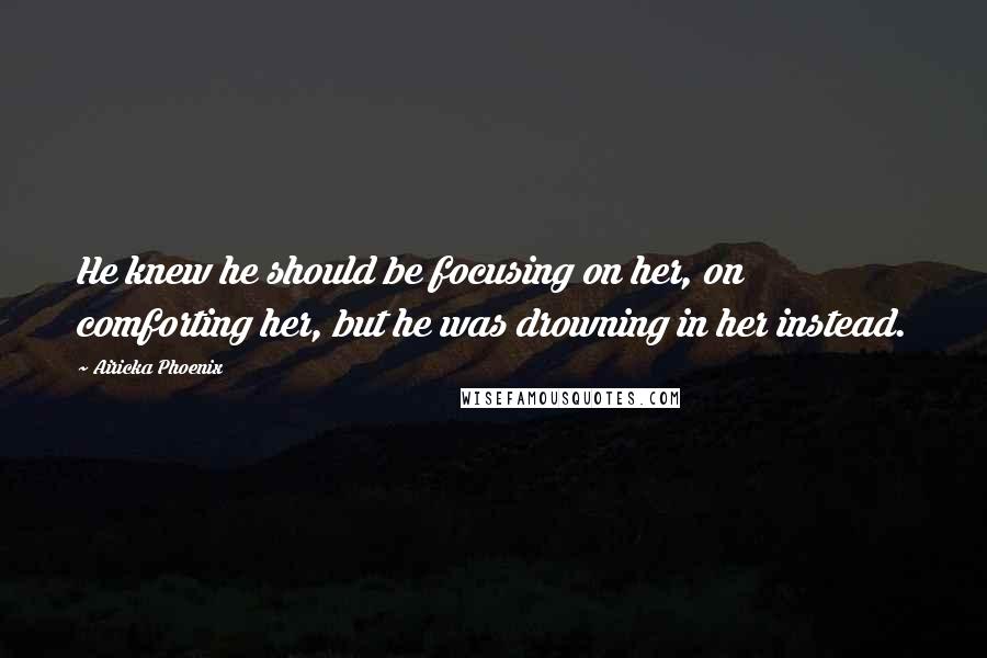 Airicka Phoenix Quotes: He knew he should be focusing on her, on comforting her, but he was drowning in her instead.