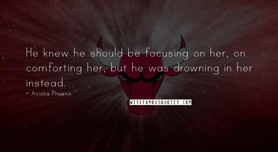Airicka Phoenix Quotes: He knew he should be focusing on her, on comforting her, but he was drowning in her instead.