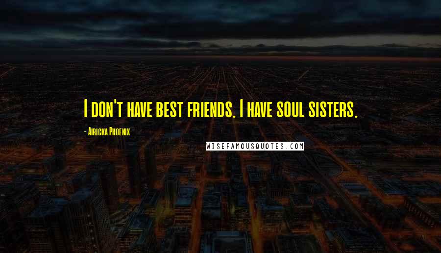 Airicka Phoenix Quotes: I don't have best friends. I have soul sisters.