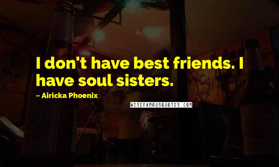 Airicka Phoenix Quotes: I don't have best friends. I have soul sisters.