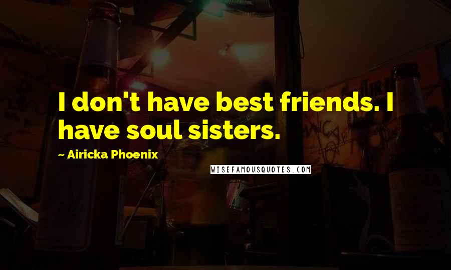 Airicka Phoenix Quotes: I don't have best friends. I have soul sisters.