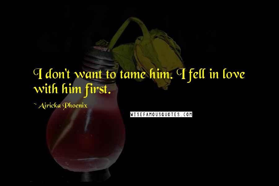 Airicka Phoenix Quotes: I don't want to tame him. I fell in love with him first.