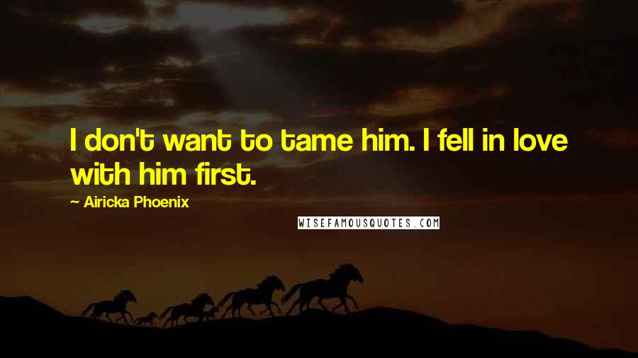 Airicka Phoenix Quotes: I don't want to tame him. I fell in love with him first.