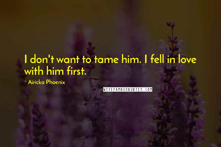 Airicka Phoenix Quotes: I don't want to tame him. I fell in love with him first.