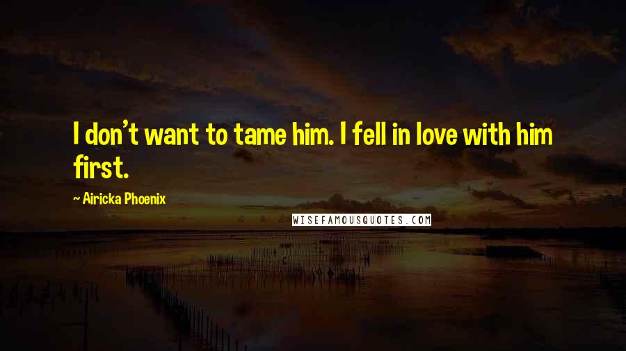 Airicka Phoenix Quotes: I don't want to tame him. I fell in love with him first.