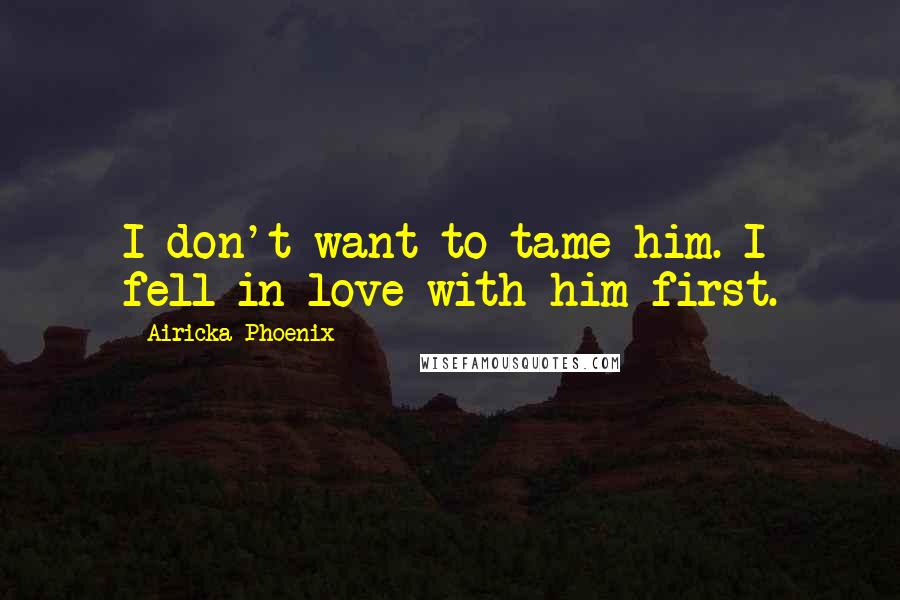 Airicka Phoenix Quotes: I don't want to tame him. I fell in love with him first.