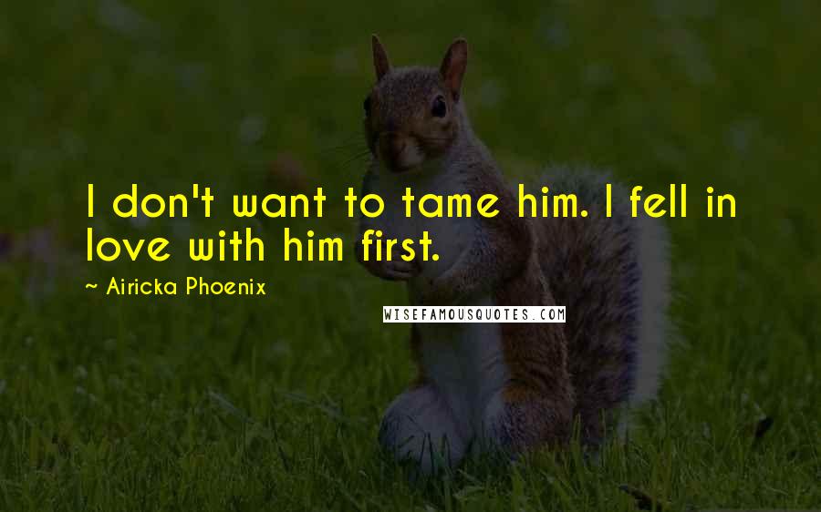 Airicka Phoenix Quotes: I don't want to tame him. I fell in love with him first.