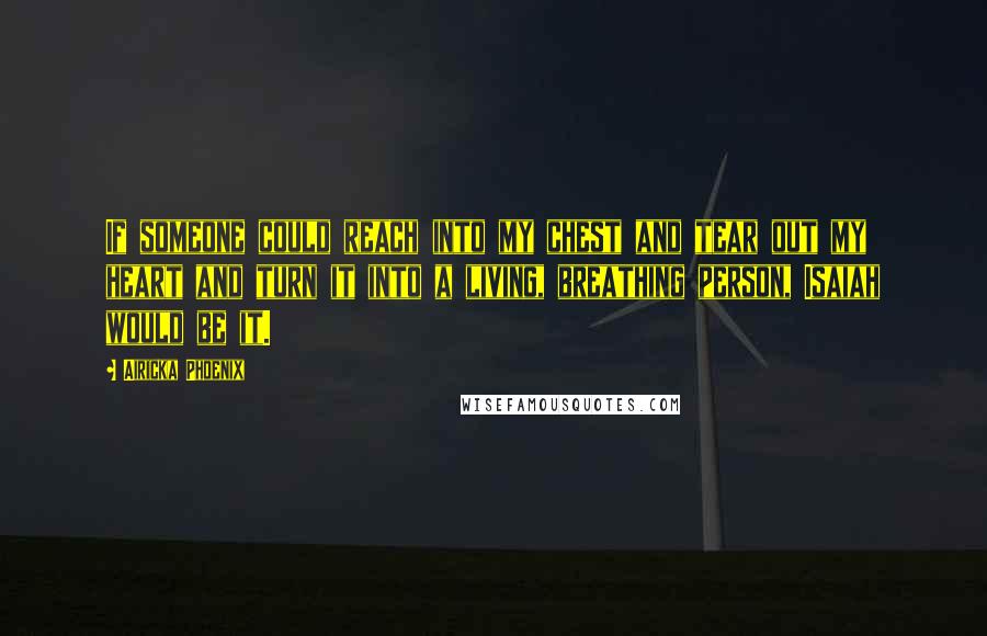 Airicka Phoenix Quotes: If someone could reach into my chest and tear out my heart and turn it into a living, breathing person, Isaiah would be it.