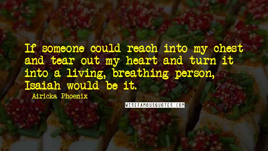 Airicka Phoenix Quotes: If someone could reach into my chest and tear out my heart and turn it into a living, breathing person, Isaiah would be it.