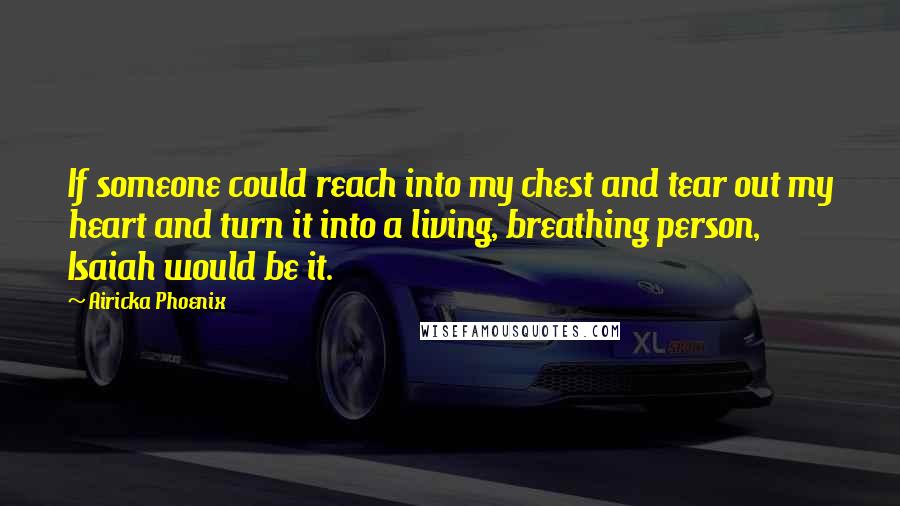 Airicka Phoenix Quotes: If someone could reach into my chest and tear out my heart and turn it into a living, breathing person, Isaiah would be it.