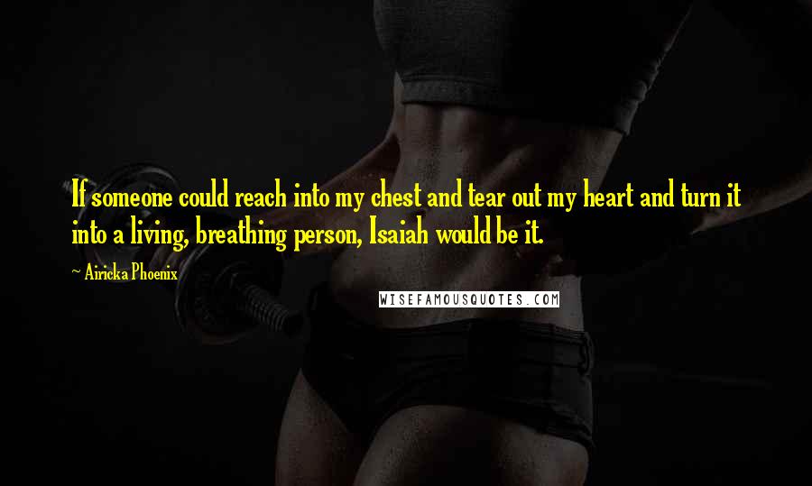 Airicka Phoenix Quotes: If someone could reach into my chest and tear out my heart and turn it into a living, breathing person, Isaiah would be it.