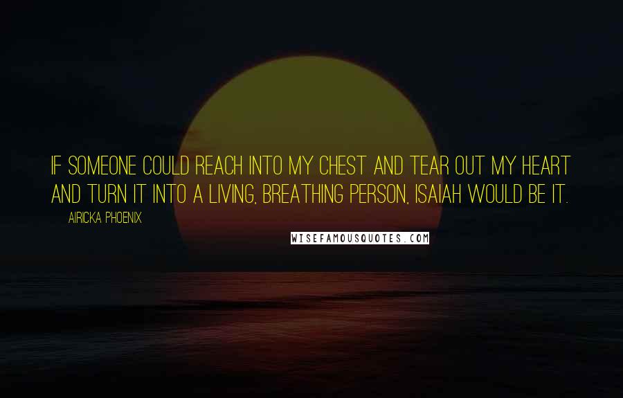 Airicka Phoenix Quotes: If someone could reach into my chest and tear out my heart and turn it into a living, breathing person, Isaiah would be it.