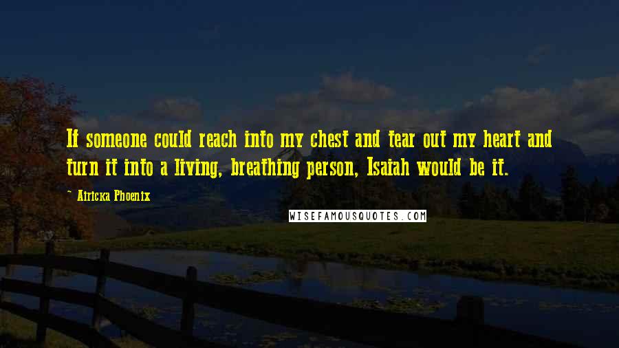 Airicka Phoenix Quotes: If someone could reach into my chest and tear out my heart and turn it into a living, breathing person, Isaiah would be it.