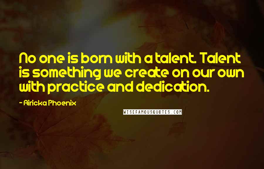 Airicka Phoenix Quotes: No one is born with a talent. Talent is something we create on our own with practice and dedication.