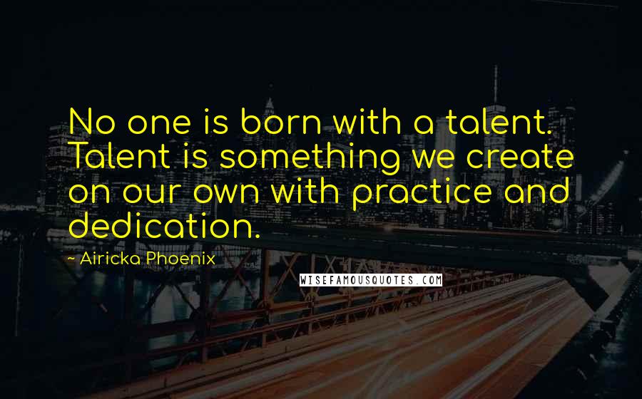 Airicka Phoenix Quotes: No one is born with a talent. Talent is something we create on our own with practice and dedication.