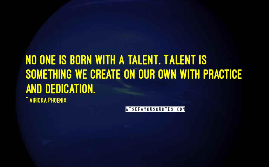 Airicka Phoenix Quotes: No one is born with a talent. Talent is something we create on our own with practice and dedication.