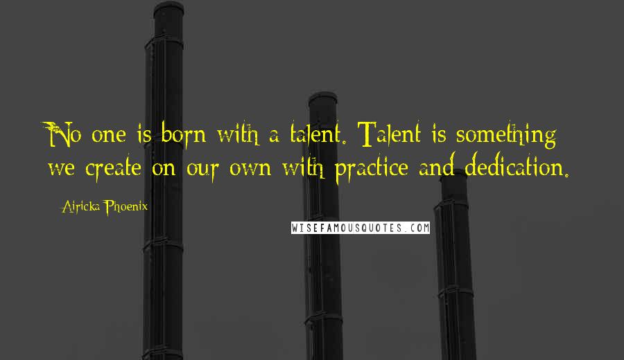 Airicka Phoenix Quotes: No one is born with a talent. Talent is something we create on our own with practice and dedication.