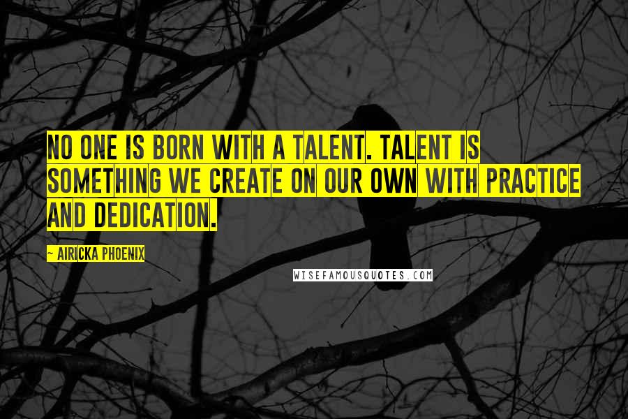 Airicka Phoenix Quotes: No one is born with a talent. Talent is something we create on our own with practice and dedication.