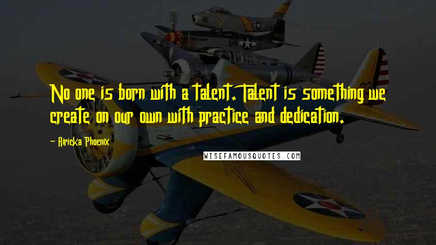 Airicka Phoenix Quotes: No one is born with a talent. Talent is something we create on our own with practice and dedication.