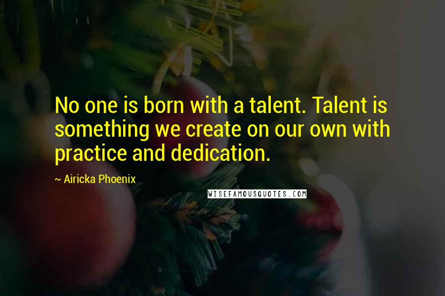 Airicka Phoenix Quotes: No one is born with a talent. Talent is something we create on our own with practice and dedication.