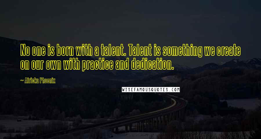 Airicka Phoenix Quotes: No one is born with a talent. Talent is something we create on our own with practice and dedication.