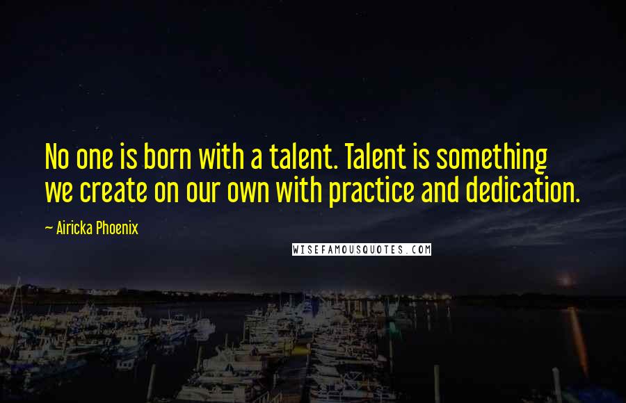 Airicka Phoenix Quotes: No one is born with a talent. Talent is something we create on our own with practice and dedication.