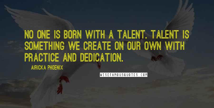 Airicka Phoenix Quotes: No one is born with a talent. Talent is something we create on our own with practice and dedication.