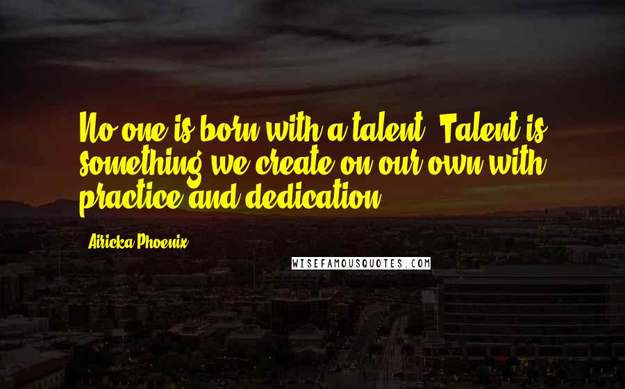 Airicka Phoenix Quotes: No one is born with a talent. Talent is something we create on our own with practice and dedication.
