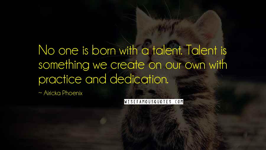 Airicka Phoenix Quotes: No one is born with a talent. Talent is something we create on our own with practice and dedication.