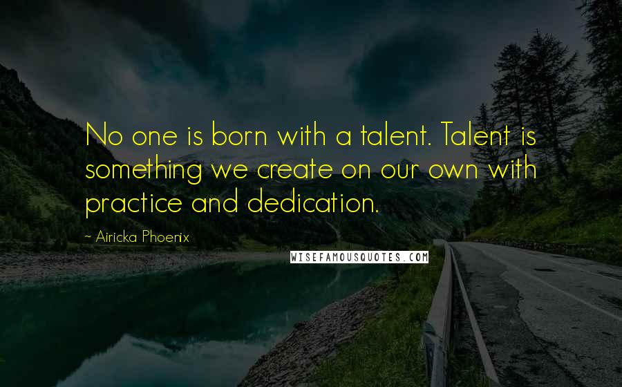 Airicka Phoenix Quotes: No one is born with a talent. Talent is something we create on our own with practice and dedication.