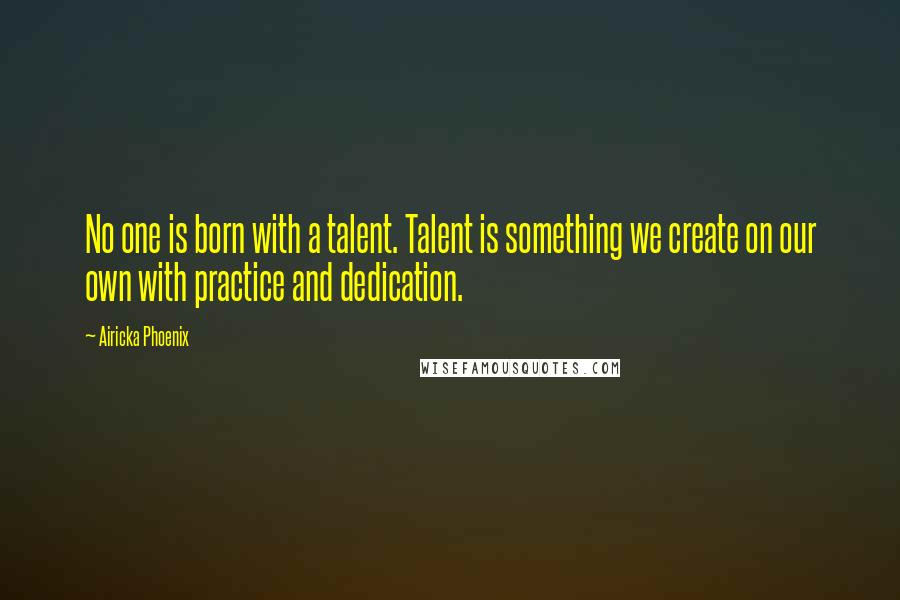 Airicka Phoenix Quotes: No one is born with a talent. Talent is something we create on our own with practice and dedication.