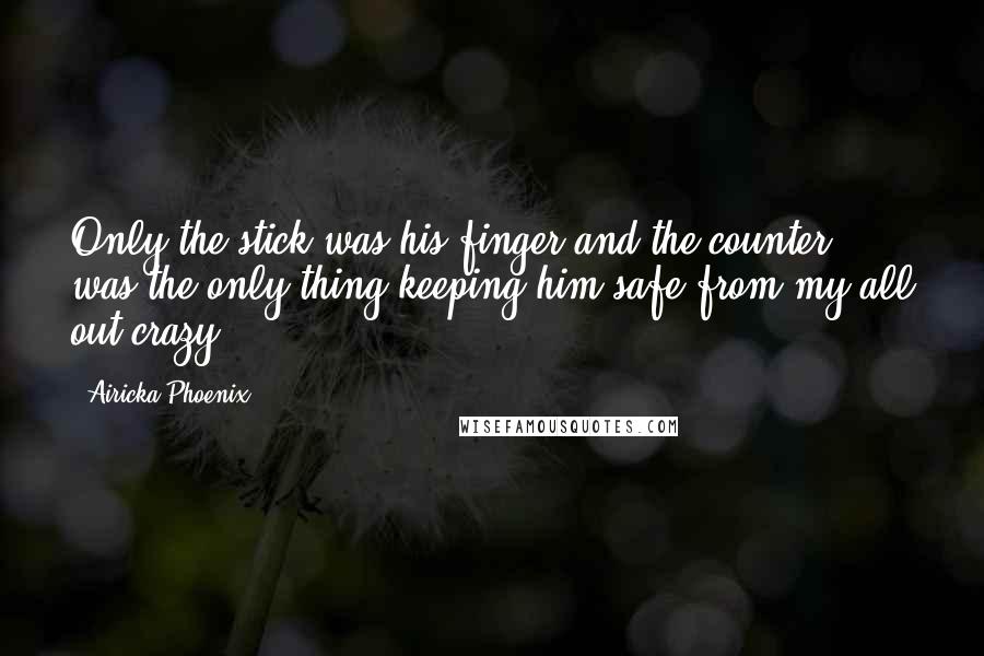 Airicka Phoenix Quotes: Only the stick was his finger and the counter was the only thing keeping him safe from my all out crazy.