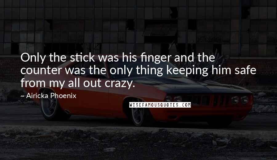 Airicka Phoenix Quotes: Only the stick was his finger and the counter was the only thing keeping him safe from my all out crazy.