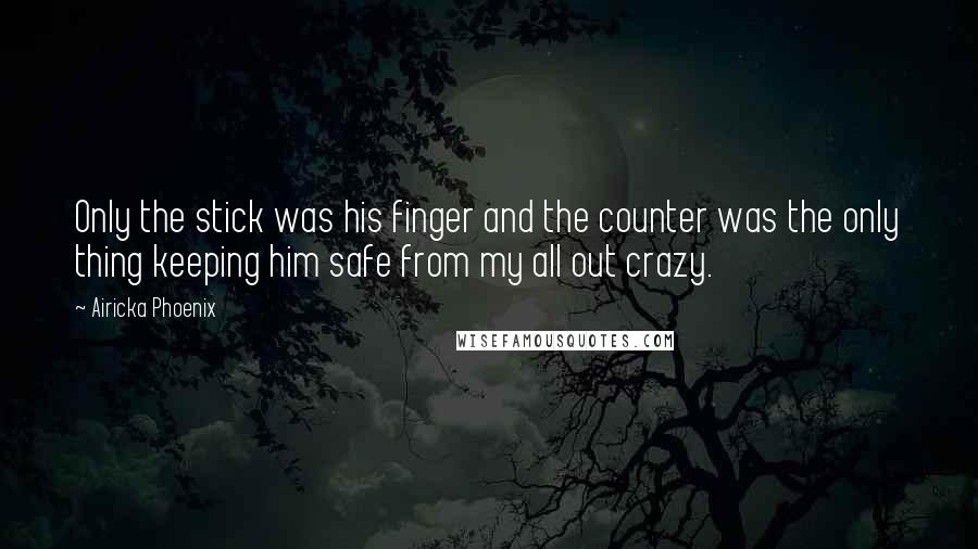 Airicka Phoenix Quotes: Only the stick was his finger and the counter was the only thing keeping him safe from my all out crazy.