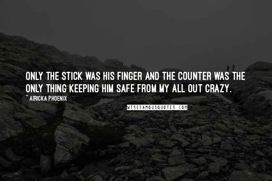 Airicka Phoenix Quotes: Only the stick was his finger and the counter was the only thing keeping him safe from my all out crazy.