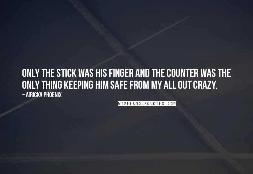Airicka Phoenix Quotes: Only the stick was his finger and the counter was the only thing keeping him safe from my all out crazy.