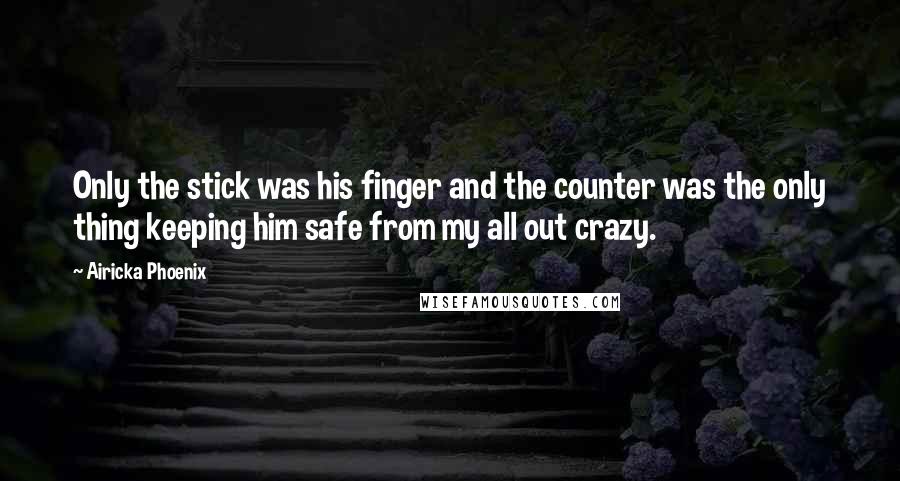 Airicka Phoenix Quotes: Only the stick was his finger and the counter was the only thing keeping him safe from my all out crazy.