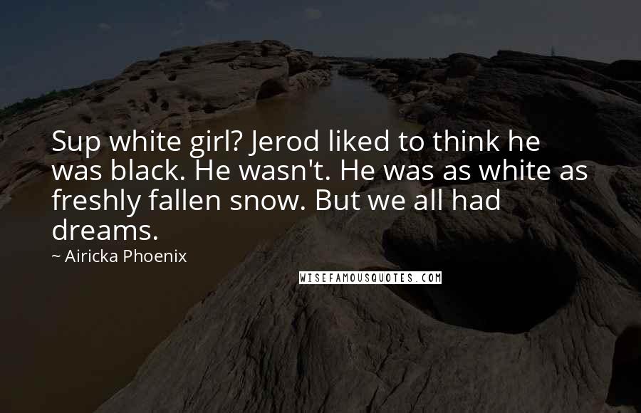 Airicka Phoenix Quotes: Sup white girl? Jerod liked to think he was black. He wasn't. He was as white as freshly fallen snow. But we all had dreams.