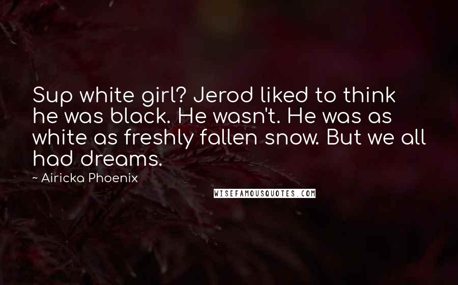 Airicka Phoenix Quotes: Sup white girl? Jerod liked to think he was black. He wasn't. He was as white as freshly fallen snow. But we all had dreams.