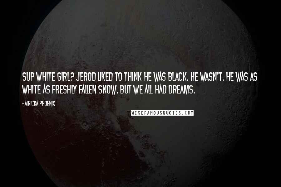 Airicka Phoenix Quotes: Sup white girl? Jerod liked to think he was black. He wasn't. He was as white as freshly fallen snow. But we all had dreams.