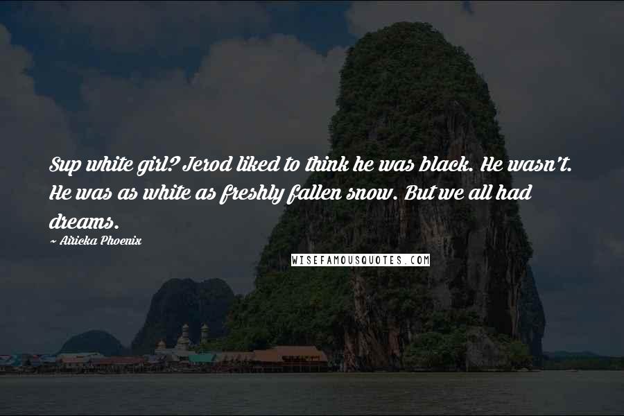 Airicka Phoenix Quotes: Sup white girl? Jerod liked to think he was black. He wasn't. He was as white as freshly fallen snow. But we all had dreams.