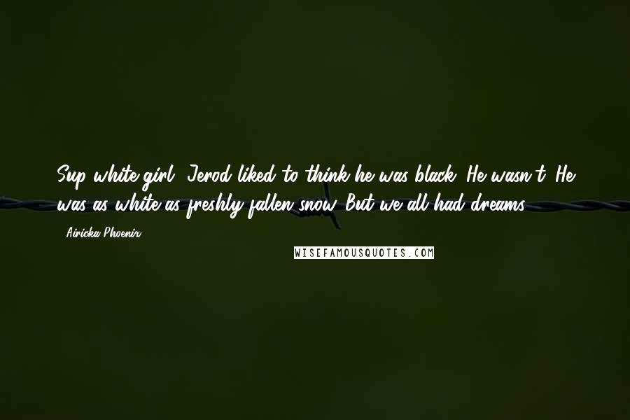 Airicka Phoenix Quotes: Sup white girl? Jerod liked to think he was black. He wasn't. He was as white as freshly fallen snow. But we all had dreams.