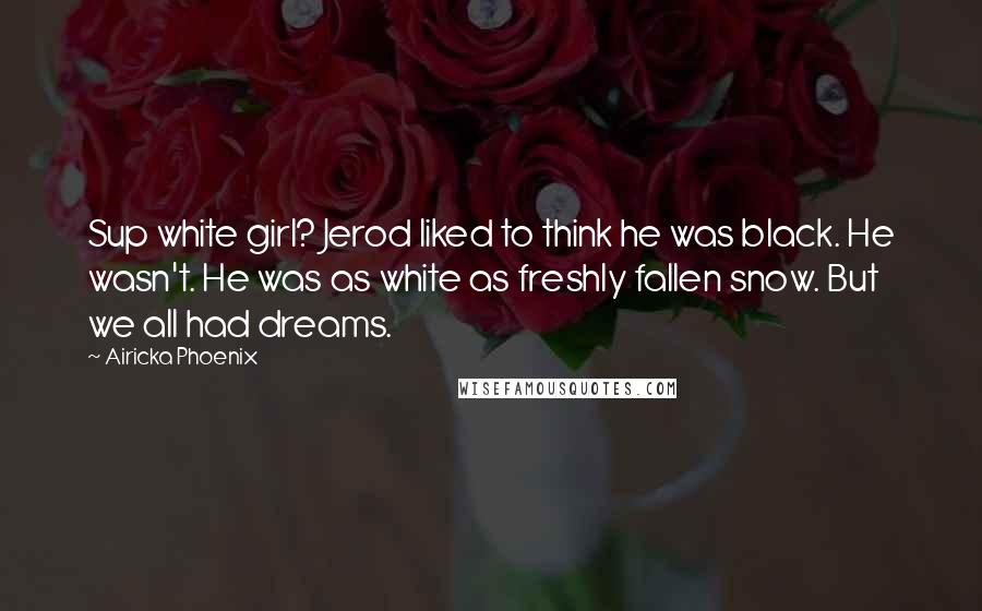 Airicka Phoenix Quotes: Sup white girl? Jerod liked to think he was black. He wasn't. He was as white as freshly fallen snow. But we all had dreams.