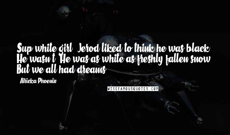 Airicka Phoenix Quotes: Sup white girl? Jerod liked to think he was black. He wasn't. He was as white as freshly fallen snow. But we all had dreams.