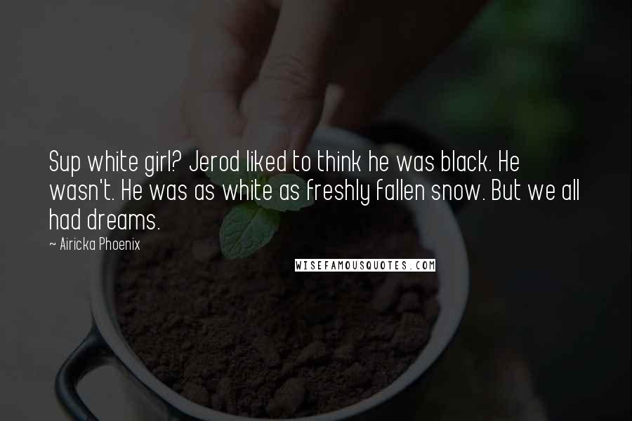 Airicka Phoenix Quotes: Sup white girl? Jerod liked to think he was black. He wasn't. He was as white as freshly fallen snow. But we all had dreams.