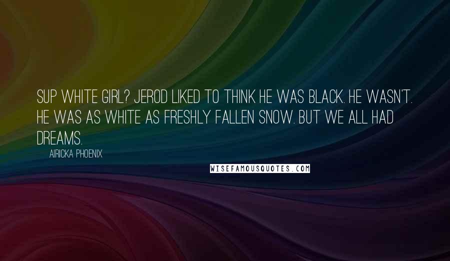 Airicka Phoenix Quotes: Sup white girl? Jerod liked to think he was black. He wasn't. He was as white as freshly fallen snow. But we all had dreams.