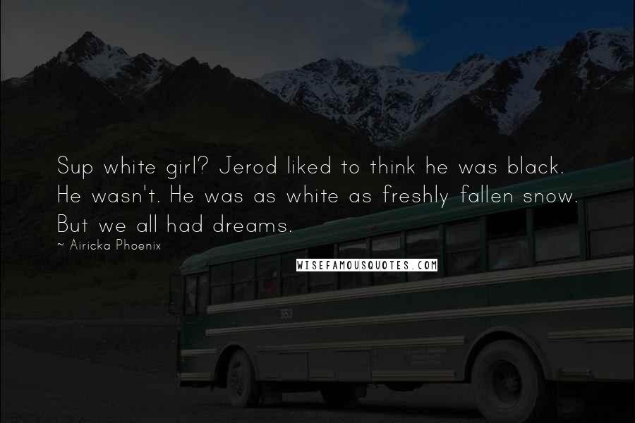 Airicka Phoenix Quotes: Sup white girl? Jerod liked to think he was black. He wasn't. He was as white as freshly fallen snow. But we all had dreams.