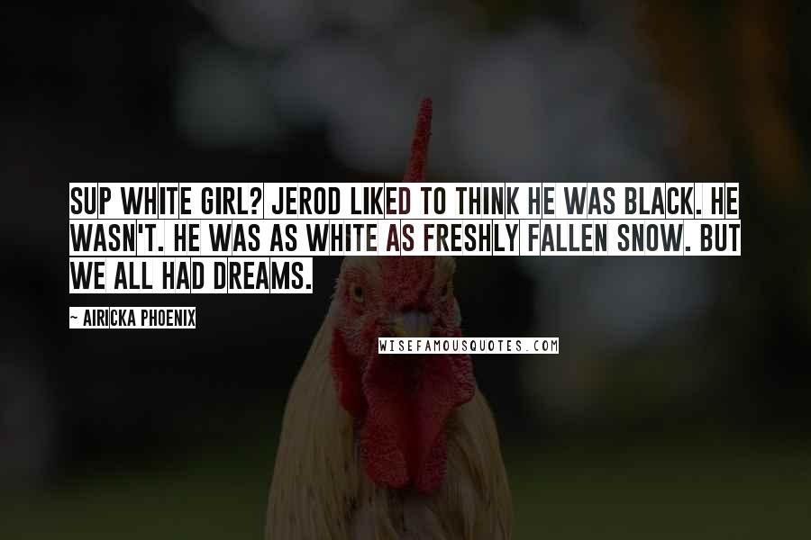 Airicka Phoenix Quotes: Sup white girl? Jerod liked to think he was black. He wasn't. He was as white as freshly fallen snow. But we all had dreams.